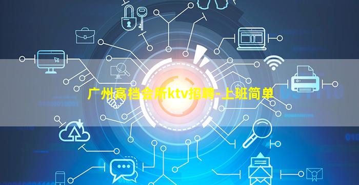 广州高档会所ktv招聘-上班简单